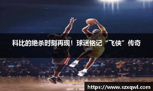 科比的绝杀时刻再现！球迷铭记“飞侠”传奇