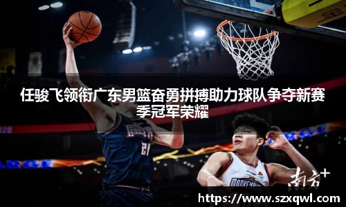 任骏飞领衔广东男篮奋勇拼搏助力球队争夺新赛季冠军荣耀