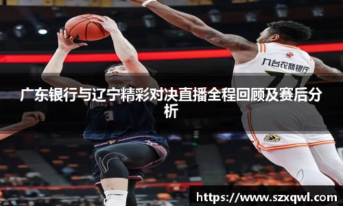 广东银行与辽宁精彩对决直播全程回顾及赛后分析