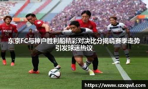 东京FC与神户胜利船精彩对决比分揭晓赛季走势引发球迷热议