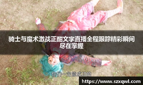 骑士与魔术激战正酣文字直播全程跟踪精彩瞬间尽在掌握