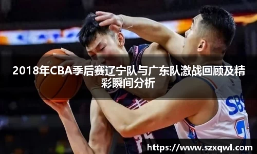 2018年CBA季后赛辽宁队与广东队激战回顾及精彩瞬间分析