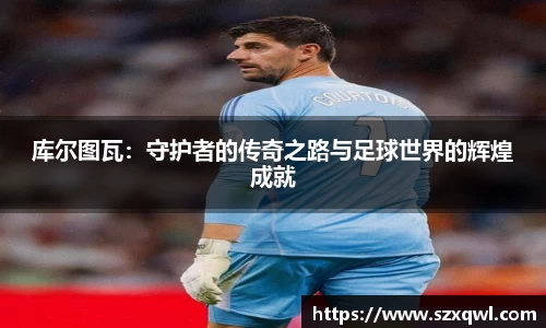 库尔图瓦：守护者的传奇之路与足球世界的辉煌成就