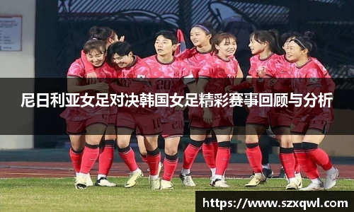 尼日利亚女足对决韩国女足精彩赛事回顾与分析