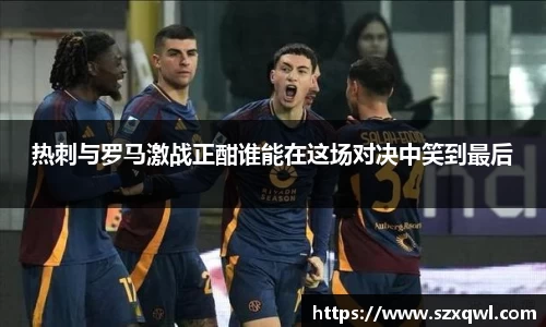 热刺与罗马激战正酣谁能在这场对决中笑到最后