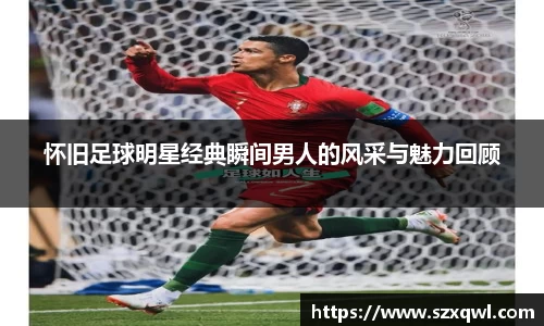 怀旧足球明星经典瞬间男人的风采与魅力回顾