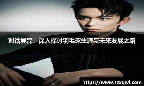 对话吴磊：深入探讨羽毛球生涯与未来发展之路