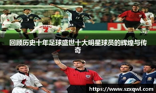 回顾历史十年足球盛世十大明星球员的辉煌与传奇